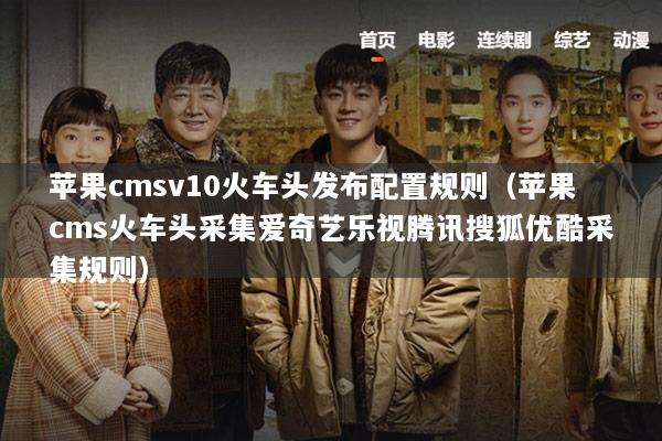 苹果cmsv10火车头发布配置规则（苹果cms火车头采集爱奇艺乐视腾讯搜狐优酷采集规则）